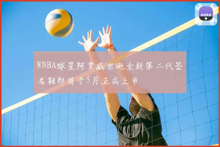 WNBA球星阿贾威尔逊全新第二代签名鞋即将于5月正式上市