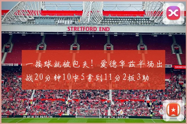 一接球就被包夹!爱德华兹半场出战20分钟10中5拿到11分2板3助