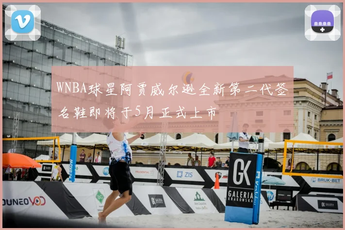 WNBA球星阿贾威尔逊全新第二代签名鞋即将于5月正式上市