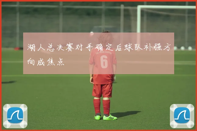 湖人总决赛对手确定后球队补强方向成焦点