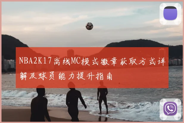 NBA2K17离线MC模式徽章获取方式详解及球员能力提升指南