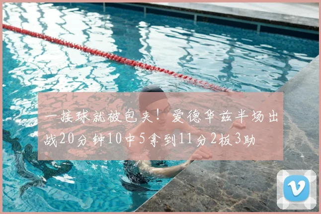 一接球就被包夹！爱德华兹半场出战20分钟10中5拿到11分2板3助