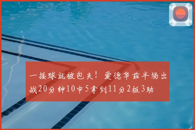 一接球就被包夹！爱德华兹半场出战20分钟10中5拿到11分2板3助