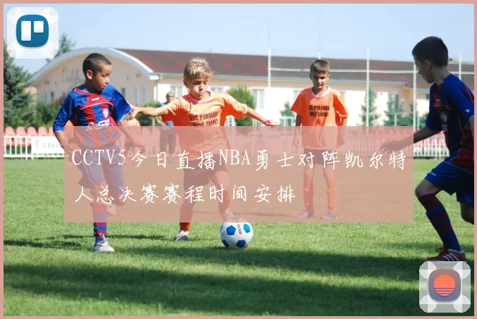 CCTV5今日直播NBA勇士对阵凯尔特人总决赛赛程时间安排