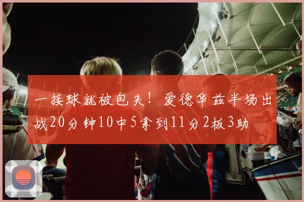 一接球就被包夹！爱德华兹半场出战20分钟10中5拿到11分2板3助