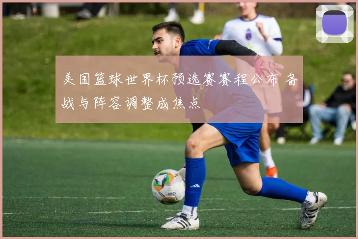 美国篮球世界杯预选赛赛程公布 备战与阵容调整成焦点