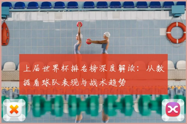 上届世界杯排名榜深度解读：从数据看球队表现与战术趋势