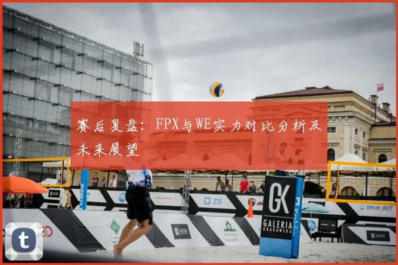 赛后复盘：FPX与WE实力对比分析及未来展望