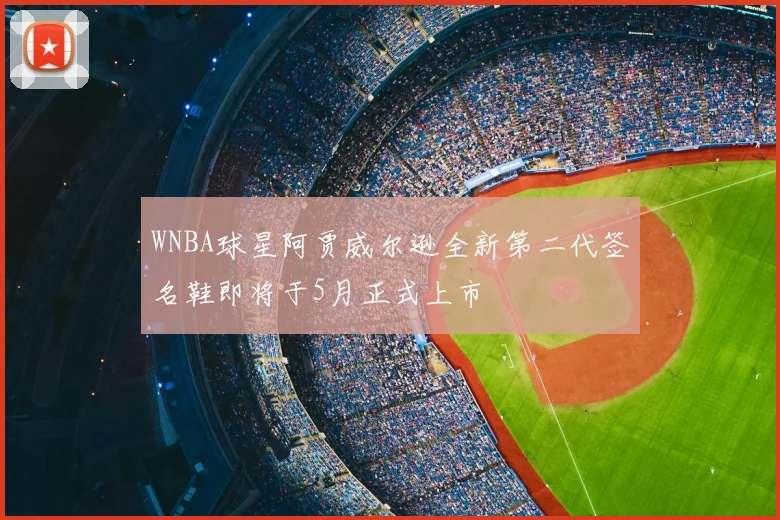 WNBA球星阿贾威尔逊全新第二代签名鞋即将于5月正式上市