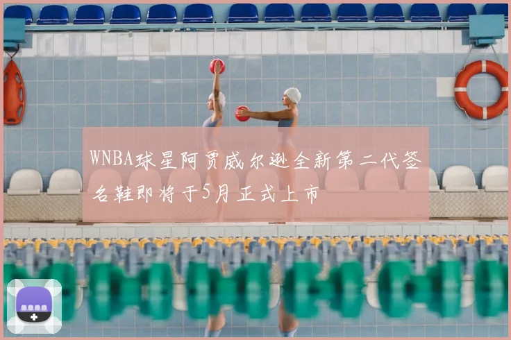 WNBA球星阿贾威尔逊全新第二代签名鞋即将于5月正式上市
