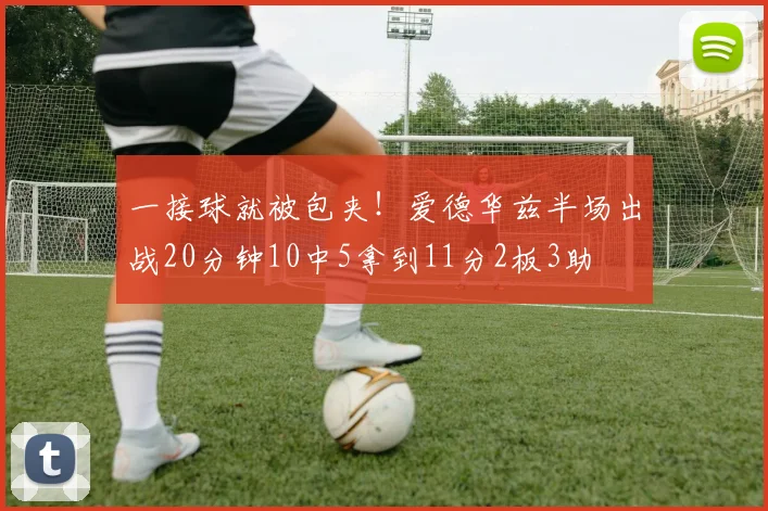 一接球就被包夹!爱德华兹半场出战20分钟10中5拿到11分2板3助