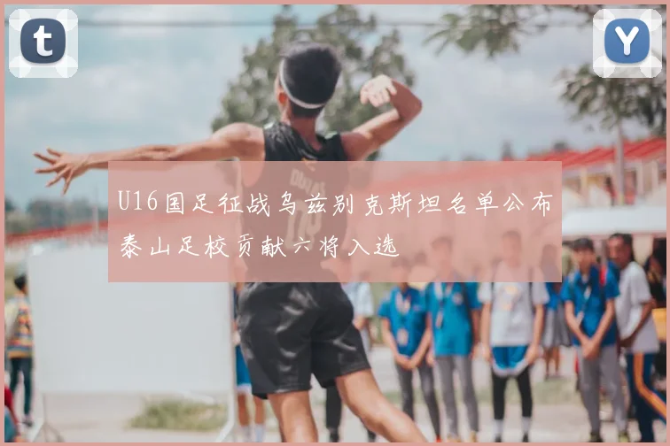 U16国足征战乌兹别克斯坦名单公布泰山足校贡献六将入选