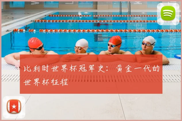 比利时世界杯冠军史：黄金一代的世界杯征程