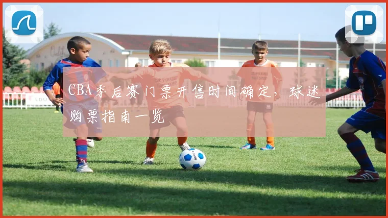 CBA季后赛门票开售时间确定，球迷购票指南一览
