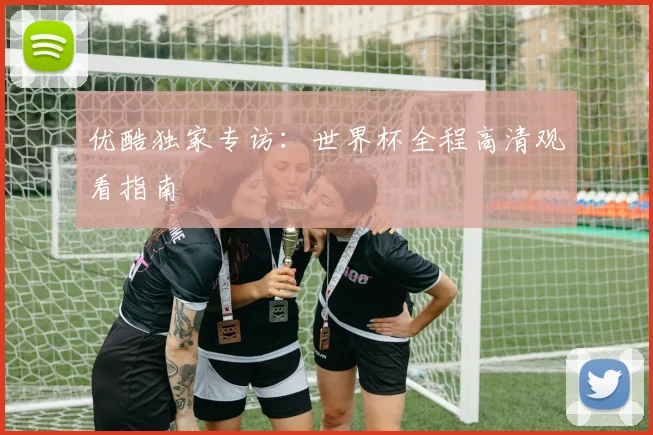 优酷独家专访：世界杯全程高清观看指南