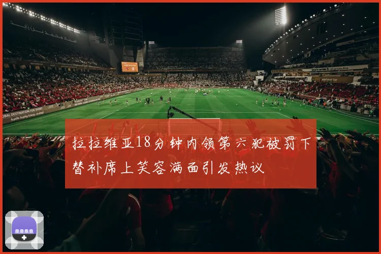 拉拉维亚18分钟内领第六犯被罚下替补席上笑容满面引发热议