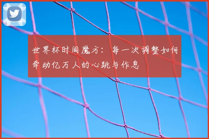 世界杯时间魔方：每一次调整如何牵动亿万人的心跳与作息