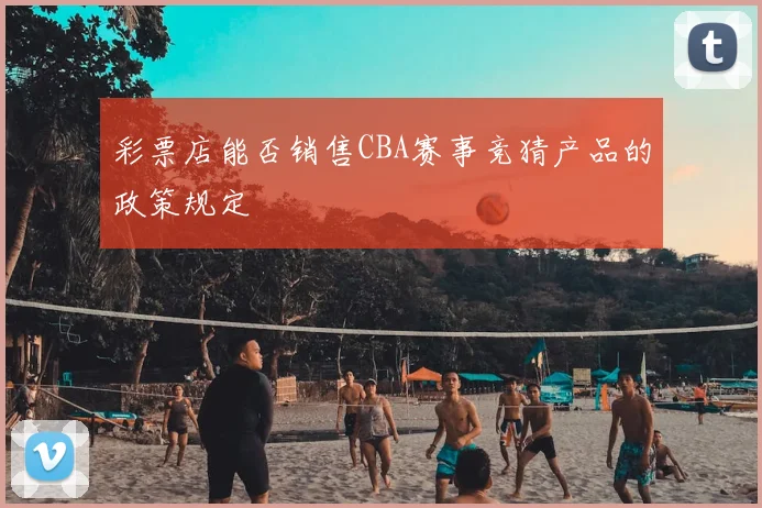 彩票店能否销售CBA赛事竞猜产品的政策规定
