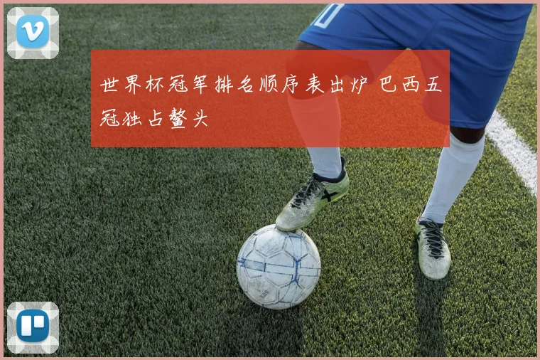 世界杯冠军排名顺序表出炉 巴西五冠独占鳌头