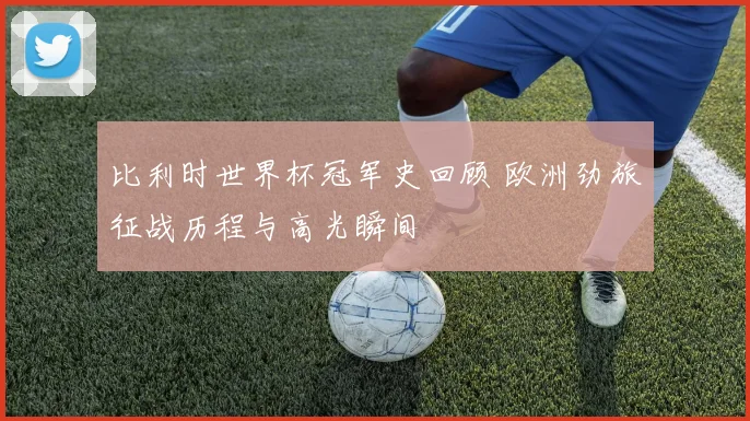 比利时世界杯冠军史回顾 欧洲劲旅征战历程与高光瞬间