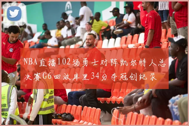 NBA直播102场勇士对阵凯尔特人总决赛G6回放库里34分夺冠创纪录