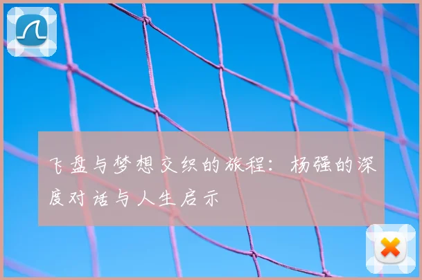 飞盘与梦想交织的旅程:杨强的深度对话与人生启示