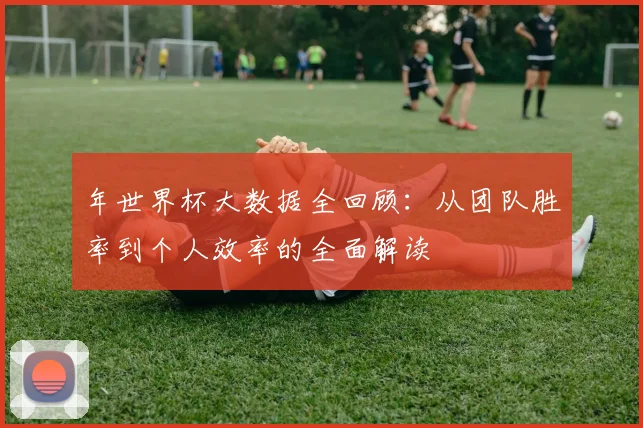 年世界杯大数据全回顾：从团队胜率到个人效率的全面解读