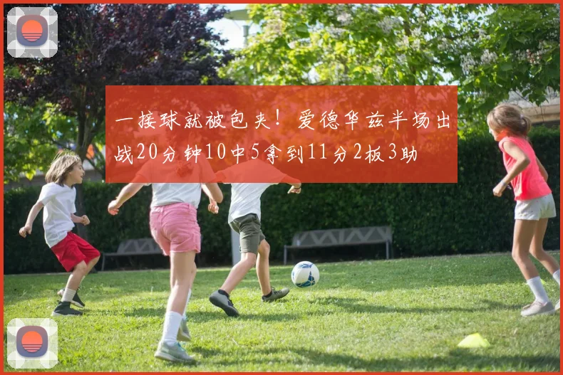 一接球就被包夹!爱德华兹半场出战20分钟10中5拿到11分2板3助