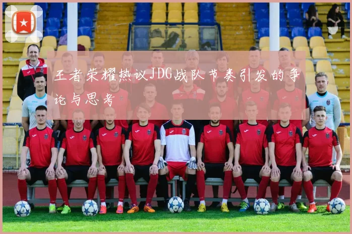 王者荣耀热议JDG战队节奏引发的争论与思考