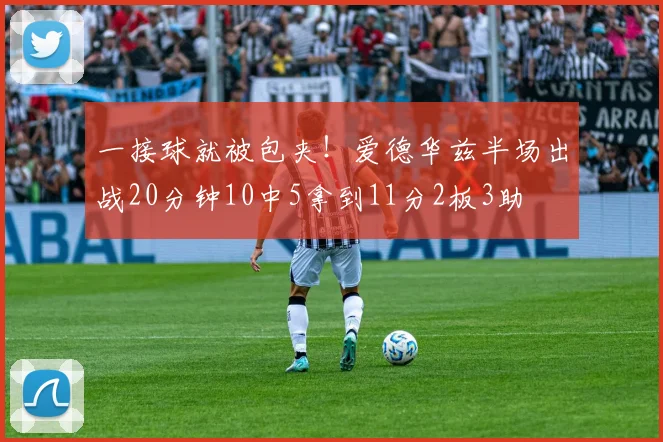 一接球就被包夹!爱德华兹半场出战20分钟10中5拿到11分2板3助