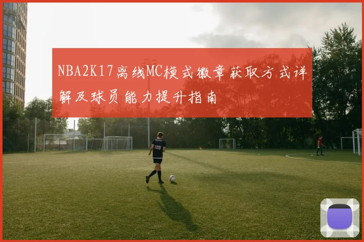 NBA2K17离线MC模式徽章获取方式详解及球员能力提升指南