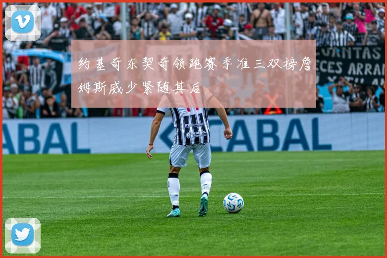 约基奇东契奇领跑赛季准三双榜詹姆斯威少紧随其后
