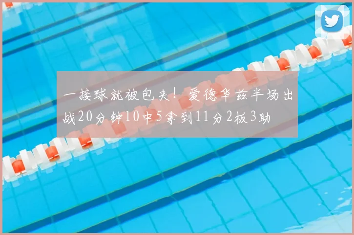 一接球就被包夹!爱德华兹半场出战20分钟10中5拿到11分2板3助