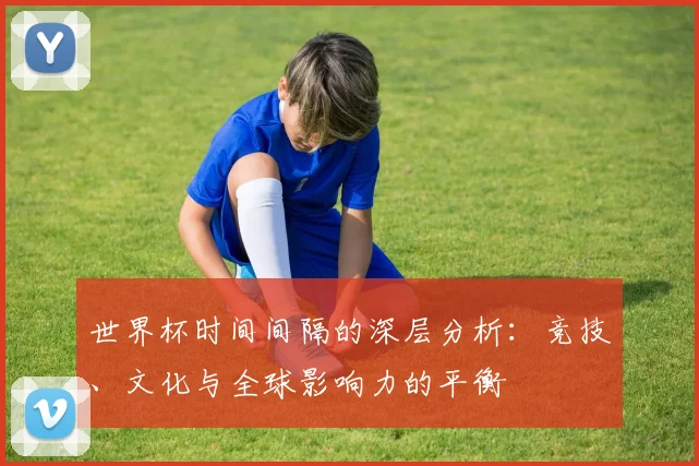 世界杯时间间隔的深层分析：竞技、文化与全球影响力的平衡