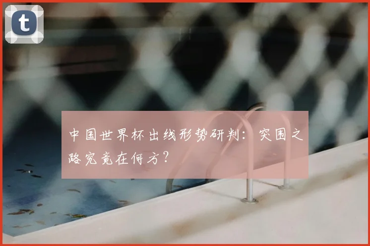 中国世界杯出线形势研判：突围之路究竟在何方？