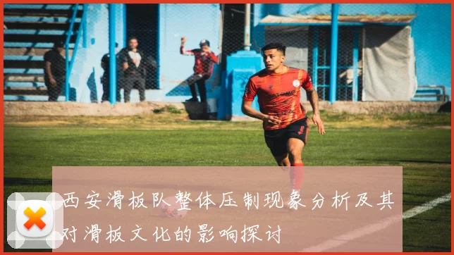 西安滑板队整体压制现象分析及其对滑板文化的影响探讨