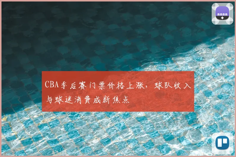 CBA季后赛门票价格上涨,球队收入与球迷消费成新焦点