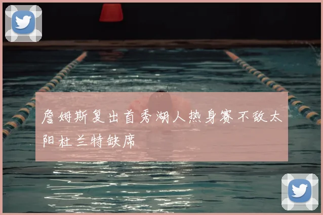 詹姆斯复出首秀湖人热身赛不敌太阳杜兰特缺席