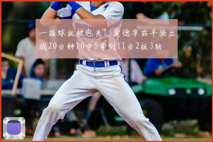 一接球就被包夹！爱德华兹半场出战20分钟10中5拿到11分2板3助