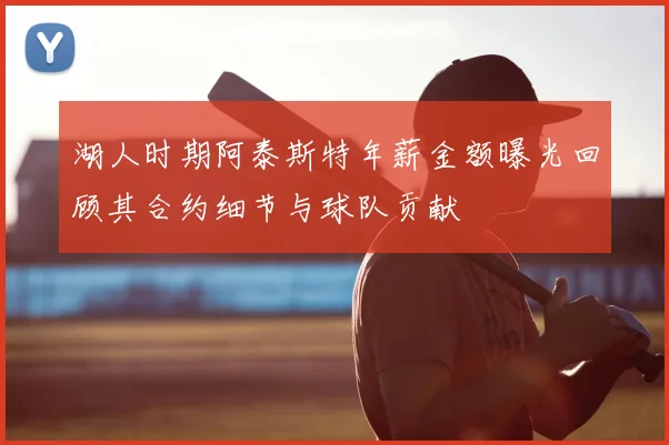 湖人时期阿泰斯特年薪金额曝光回顾其合约细节与球队贡献