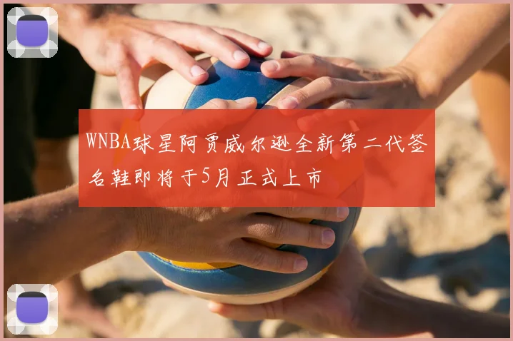 WNBA球星阿贾威尔逊全新第二代签名鞋即将于5月正式上市