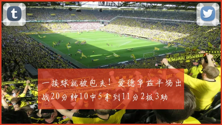 一接球就被包夹！爱德华兹半场出战20分钟10中5拿到11分2板3助