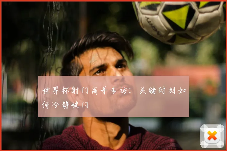 世界杯射门高手专访：关键时刻如何冷静破门