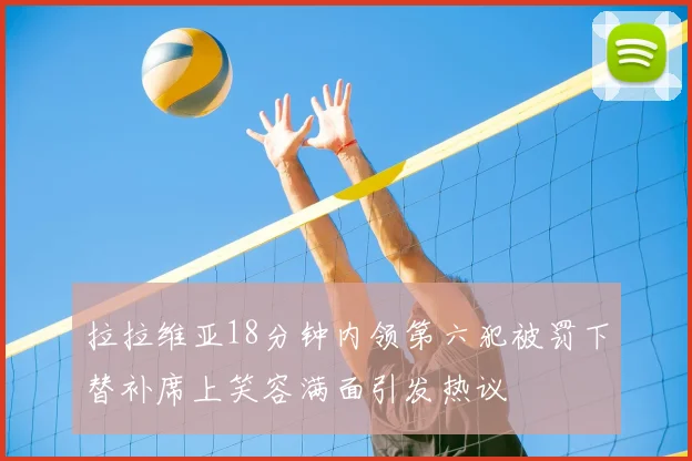 拉拉维亚18分钟内领第六犯被罚下替补席上笑容满面引发热议
