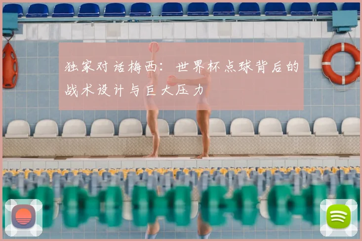 独家对话梅西：世界杯点球背后的战术设计与巨大压力