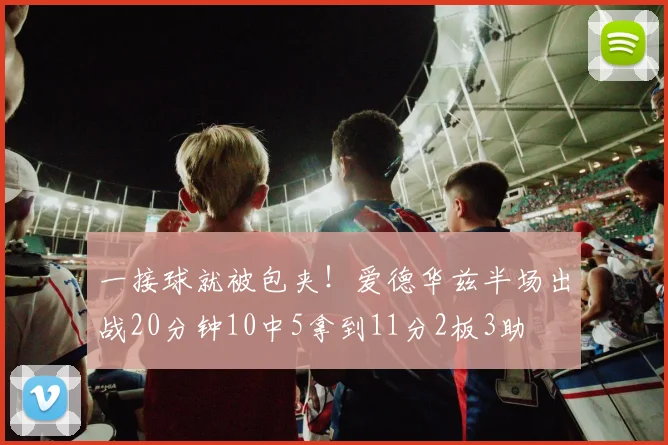 一接球就被包夹！爱德华兹半场出战20分钟10中5拿到11分2板3助