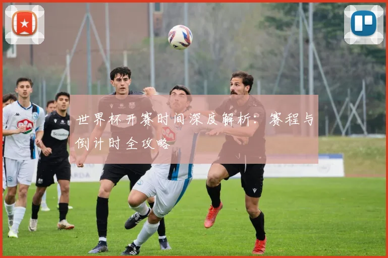 世界杯开赛时间深度解析：赛程与倒计时全攻略