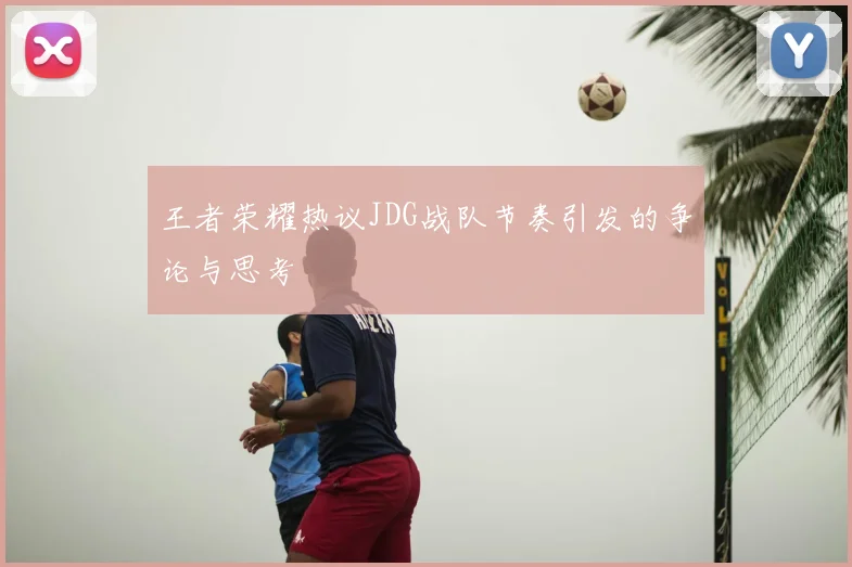 王者荣耀热议JDG战队节奏引发的争论与思考