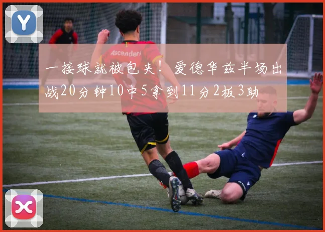 一接球就被包夹!爱德华兹半场出战20分钟10中5拿到11分2板3助