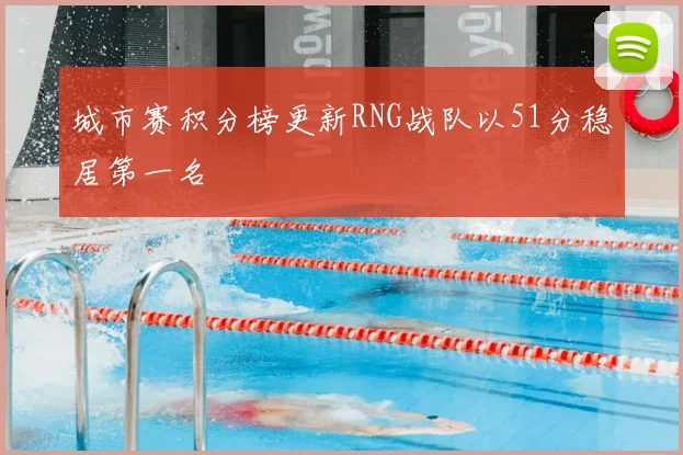 城市赛积分榜更新RNG战队以51分稳居第一名